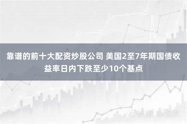 靠谱的前十大配资炒股公司 美国2至7年期国债收益率日内下跌至少10个基点