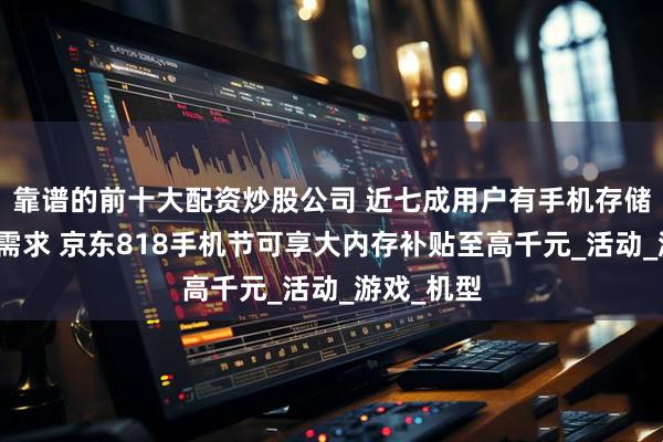 靠谱的前十大配资炒股公司 近七成用户有手机存储空间升级需求 京东818手机节可享大内存补贴至高千元_活动_游戏_机型