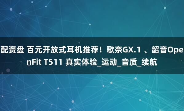 配资盘 百元开放式耳机推荐！歌奈GX.1 、韶音OpenFit T511 真实体验_运动_音质_续航
