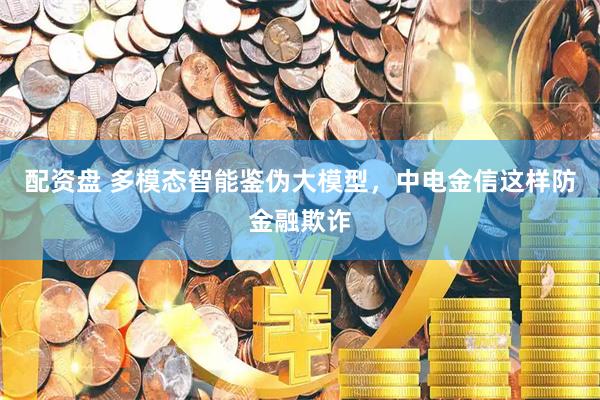 配资盘 多模态智能鉴伪大模型，中电金信这样防金融欺诈