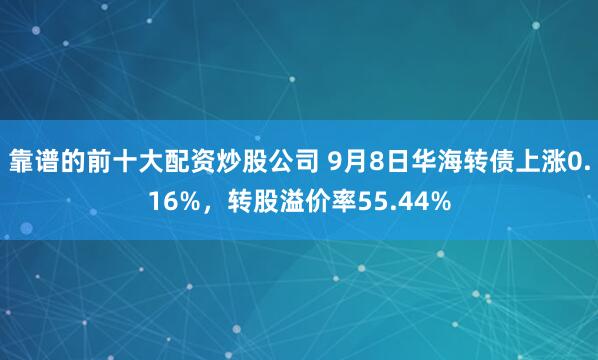 靠谱的前十大配资炒股公司 9月8日华海转债上涨0.16%，转股溢价率55.44%