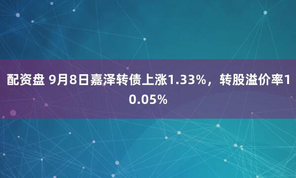 配资盘 9月8日嘉泽转债上涨1.33%，转股溢价率10.05%