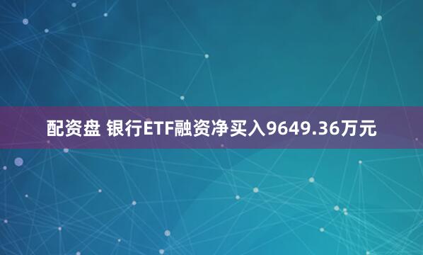配资盘 银行ETF融资净买入9649.36万元