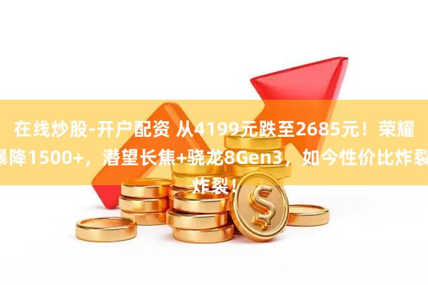 在线炒股-开户配资 从4199元跌至2685元！荣耀暴降1500+，潜望长焦+骁龙8Gen3，如今性价比炸裂！